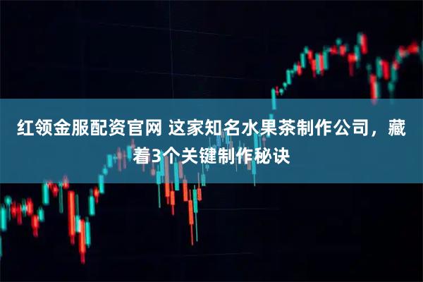 红领金服配资官网 这家知名水果茶制作公司，藏着3个关键制作秘诀