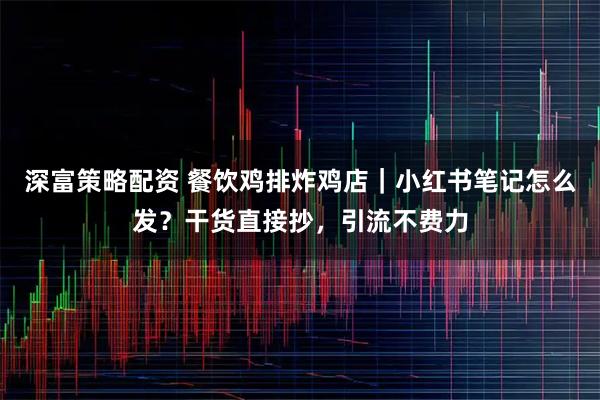 深富策略配资 餐饮鸡排炸鸡店｜小红书笔记怎么发？干货直接抄，引流不费力