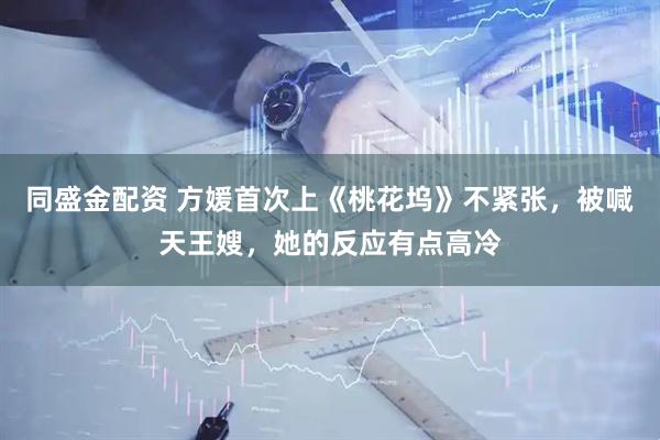 同盛金配资 方媛首次上《桃花坞》不紧张，被喊天王嫂，她的反应有点高冷