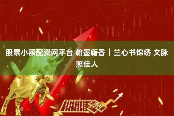 股票小额配资网平台 翰墨籍香┃兰心书锦绣 文脉照佳人