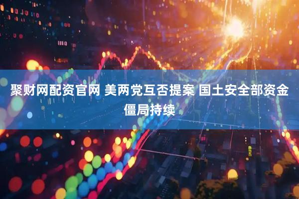 聚财网配资官网 美两党互否提案 国土安全部资金僵局持续