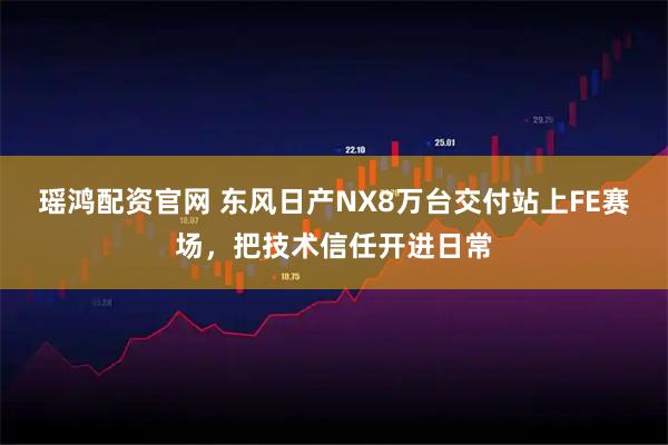瑶鸿配资官网 东风日产NX8万台交付站上FE赛场，把技术信任开进日常