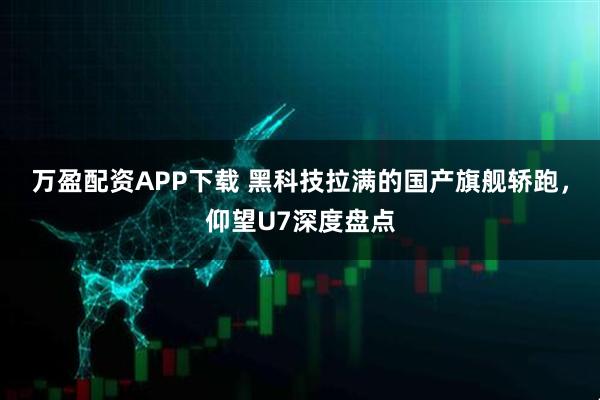 万盈配资APP下载 黑科技拉满的国产旗舰轿跑，仰望U7深度盘点