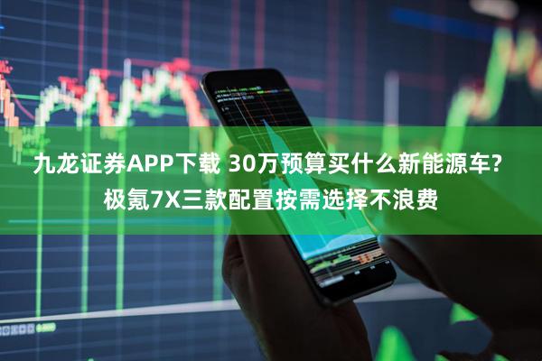 九龙证券APP下载 30万预算买什么新能源车? 极氪7X三款配置按需选择不浪费