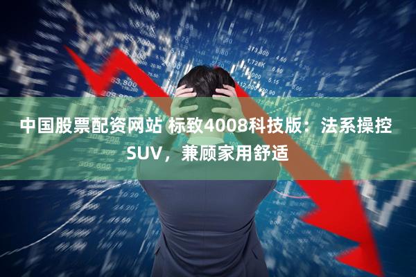 中国股票配资网站 标致4008科技版：法系操控 SUV，兼顾家用舒适