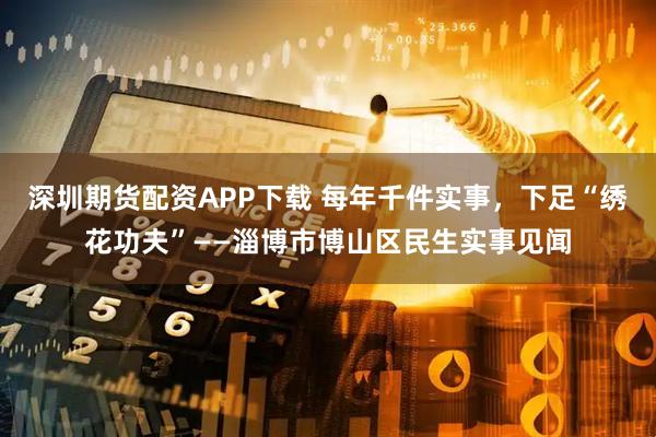 深圳期货配资APP下载 每年千件实事,下足“绣花功夫”——淄博市博山区民生实事见闻