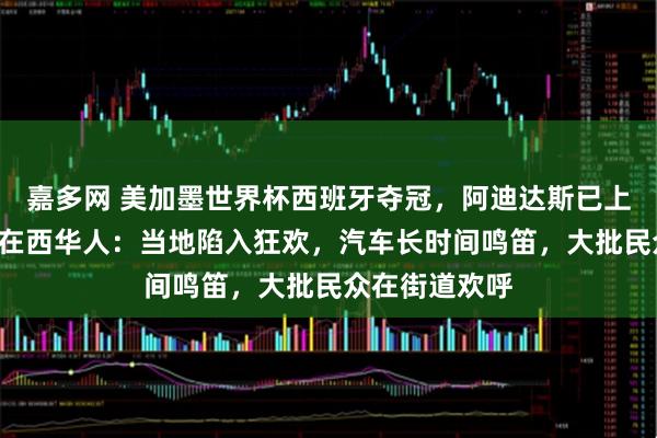 嘉多网 美加墨世界杯西班牙夺冠,阿迪达斯已上架2星球衣,在西华人:当地陷入狂欢,汽车长时间鸣笛,大批民众在街道欢呼