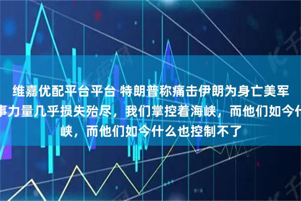 维嘉优配平台平台 特朗普称痛击伊朗为身亡美军报仇:伊朗军事力量几乎损失殆尽,我们掌控着海峡,而他们如今什么也控制不了