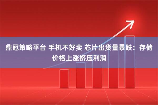 鼎冠策略平台 手机不好卖 芯片出货量暴跌：存储价格上涨挤压利润