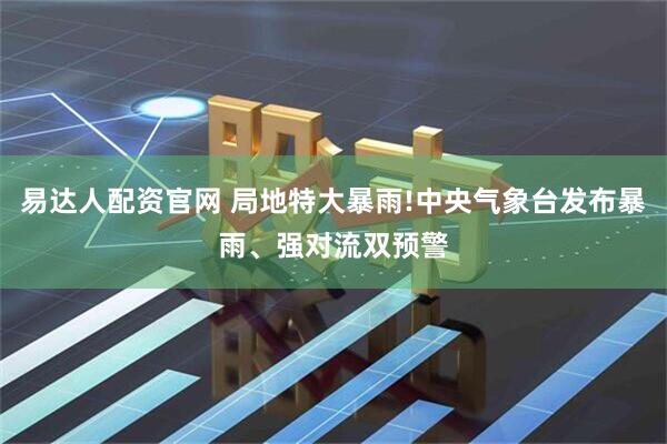 易达人配资官网 局地特大暴雨!中央气象台发布暴雨、强对流双预警