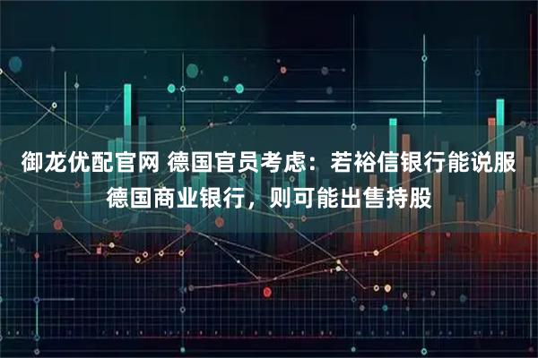 御龙优配官网 德国官员考虑：若裕信银行能说服德国商业银行，则可能出售持股