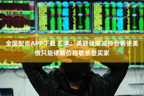全国配资APP下载 汇丰：美联储缩减持仓将使美债只能依赖价格敏感型买家