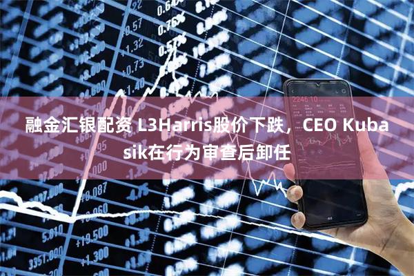 融金汇银配资 L3Harris股价下跌，CEO Kubasik在行为审查后卸任