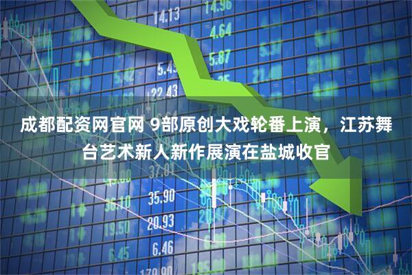 成都配资网官网 9部原创大戏轮番上演，江苏舞台艺术新人新作展演在盐城收官