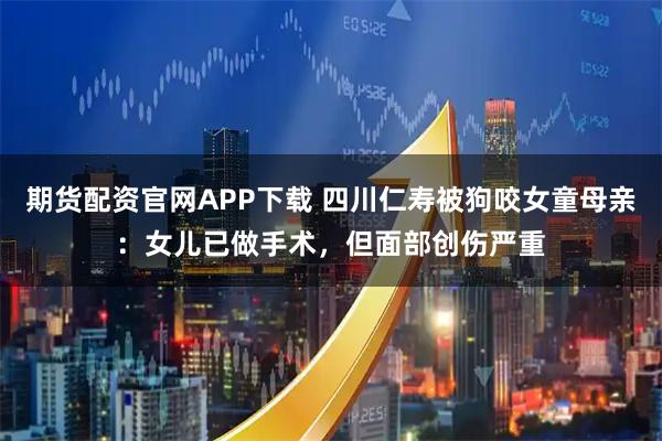 期货配资官网APP下载 四川仁寿被狗咬女童母亲：女儿已做手术，但面部创伤严重