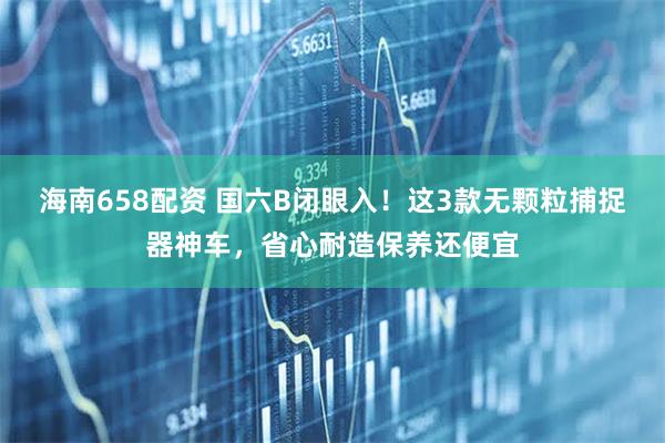 海南658配资 国六B闭眼入！这3款无颗粒捕捉器神车，省心耐造保养还便宜